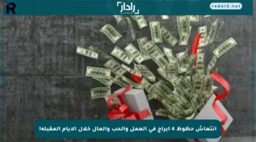 انتعاش حظوظ 4 أبراج في العمل والحب والمال خلال الأيام المقبلة!